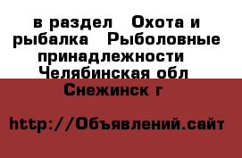  в раздел : Охота и рыбалка » Рыболовные принадлежности . Челябинская обл.,Снежинск г.